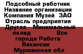 Подсобный работник › Название организации ­ Компания Музей, ЗАО › Отрасль предприятия ­ Другое › Минимальный оклад ­ 25 000 - Все города Работа » Вакансии   . Мурманская обл.,Оленегорск г.